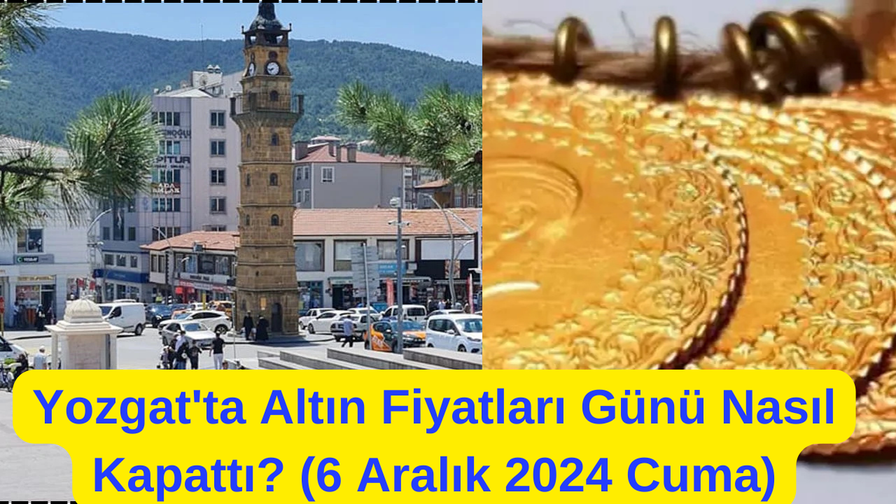 Yozgat'ta Altın Fiyatları Günü Nasıl Kapattı? (6 Aralık 2024 Cuma)