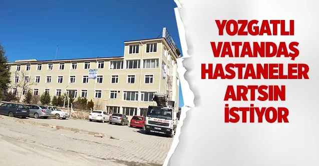 Yozgatlı vatandaş hastaneler artsın istiyor