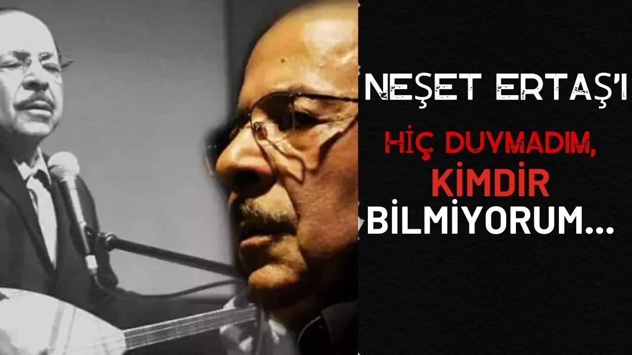 'Neşet Ertaş'ı Hiç Duymadım, Kimdir Bilmiyorum'