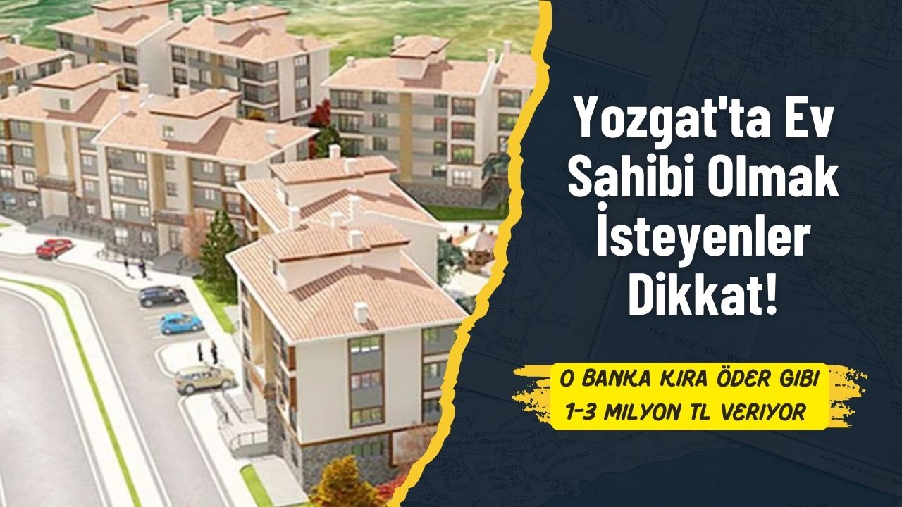 Yozgat'ta Ev Sahibi Olmak İsteyenler Dikkat! O Banka Kira Öder Gibi 1-3 Milyon TL Veriyor