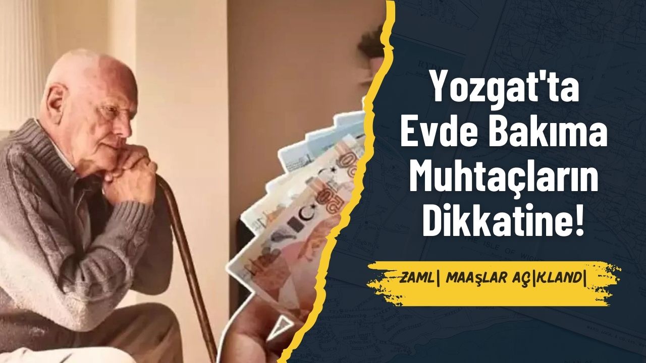 Yozgat'ta Evde Bakıma Muhtaçların Dikkatine! Zamlı Maaşlar Açıklandı