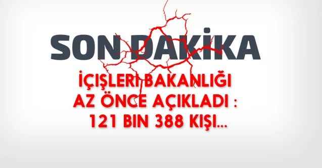 İçişleri Bakanlığı Az Önce Açıkladı : 121 Bin 388 kişi...