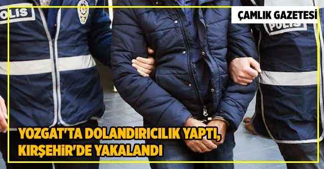 Yozgat'ta dolandırıcılık yaptı, Kırşehir'de yakalandı