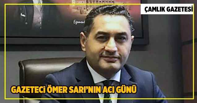 Gazeteci Ömer Sarı’nın acı günü
