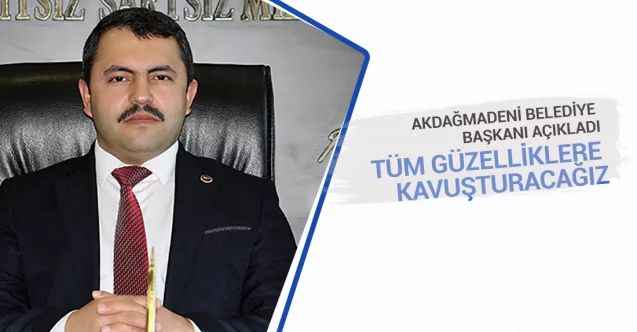Akdağmadeni Belediye Başkanı Nezih Yalçın:  Tüm güzelliklere kavuşturacağız