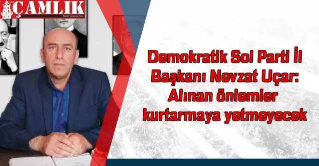 Demokratik Sol Parti İl Başkanı Nevzat Uçar:  Alınan önlemler kurtarmaya yetmeyecek