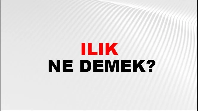 Ilık Kelimesinin (Sözcüğünün) Anlamı ve Eş Anlamlısı Nedir