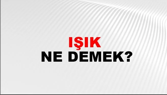 Işık Kelimesinin (Sözcüğünün) Anlamı ve Eş Anlamlısı Nedir