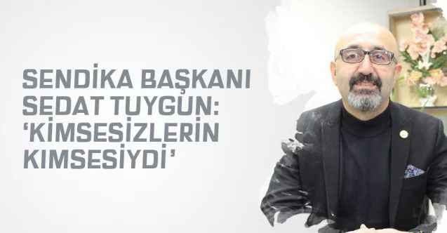 Eğitim-İş Yozgat İl Temsilciliği Başkanı Sedat Tuygun: Kimsesizlerin kimsesiydi