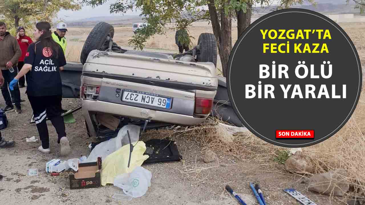 Yozgat’ta Feci Kaza! Otomobil takla attı: 1 ölü, 1 yaralı