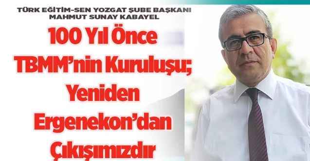 Türk Eğitim-Sen Yozgat Şube Başkanı Mahmut Sunay Kabayel : 100 Yıl Önce TBMM’nin Kuruluşu; Yeniden Ergenekon’dan Çıkışımızdır