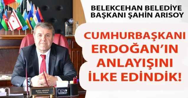 Belekcehan Belediye Başkanı Şahin Arısoy: Cumhurbaşkanı Erdoğan’ın anlayışını ilke edindik!