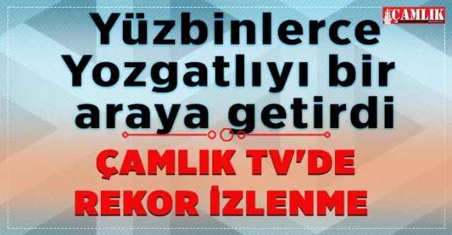 Yozgat’ın, Türkiye’nin ve Dünyanın farklı noktalarından yüzbinlerce Yozgatlıyı bir araya getirdi : ÇAMLIK TV'DE  REKOR İZLENME