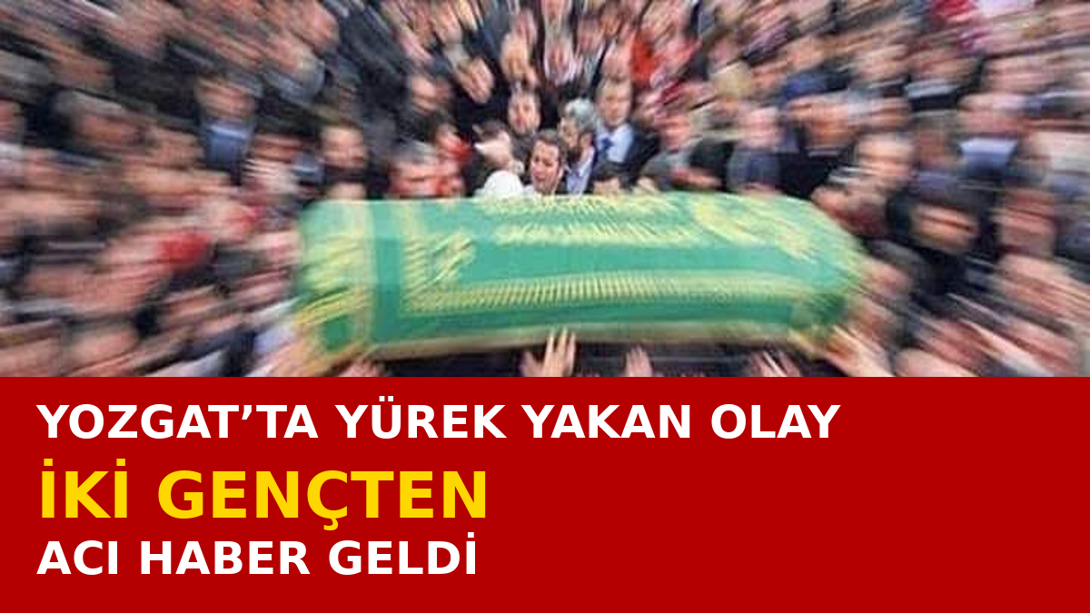 Yozgat’ta Yürek Yakan Olay! İki Gençten Acı Haber Geldi