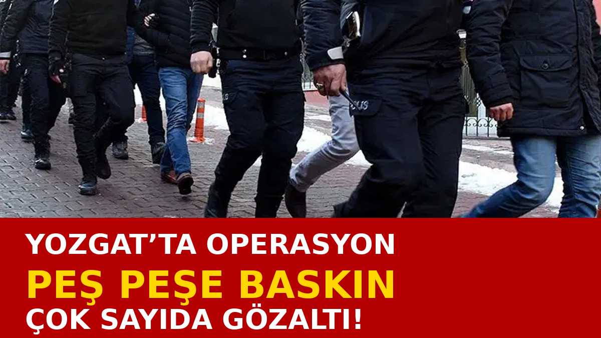 Yozgat’ta Peş Peşe Operasyon! Çok Sayıda Gözaltı Kararı
