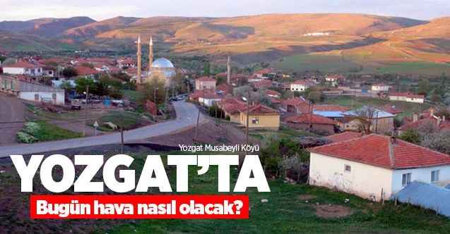 5 Haziran Cuma günü Yozgat ve ilçelerinde hava durumu nasıl olacak?