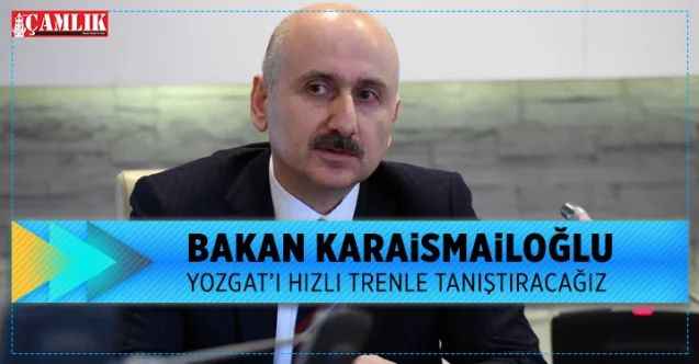 Ulaştırma Bakanı Adil Karaismailoğlu: Yozgat'ı hızlı trenle tanıştıracağız