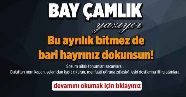 Bay Çamlık Yazıyor: Bu ayrılık bitmez de bari hayrınız dokunsun!