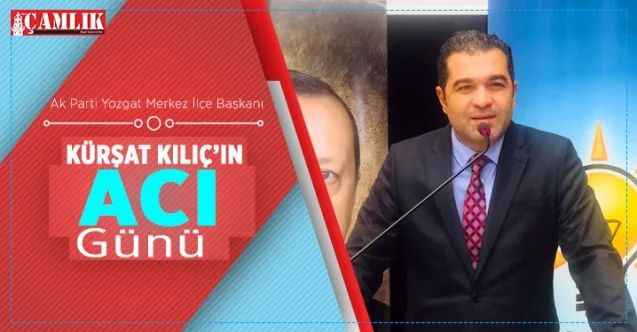 Ak Parti Yozgat Merkez İlçe Başkanı Kürşat Kılıç'ın acı günü