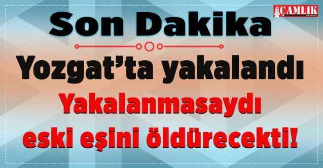 Eski eşini öldürmek için cezaevinden kaçtı, Yozgat’ta yakalandı