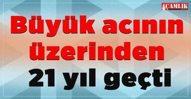 Büyük acının üzerinden 21 yıl geçti