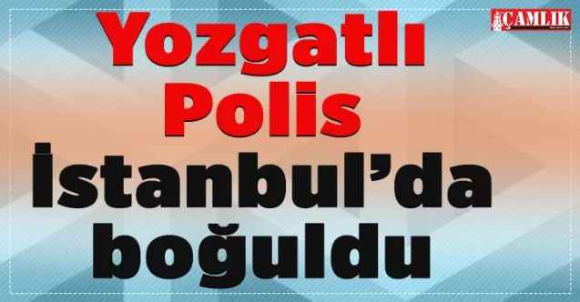 Yozgatlı Polis memuru İstanbul'da boğuldu