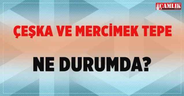ÇEŞKA ve Mercimek Tepe Ne Durumda?