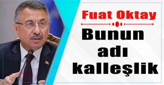 Cumhurbaşkanı Yardımcısı Fuat Oktay:"Bunun adı kalleşliktir, korkaklıktır, hak hukuk tanımazlıktır. "