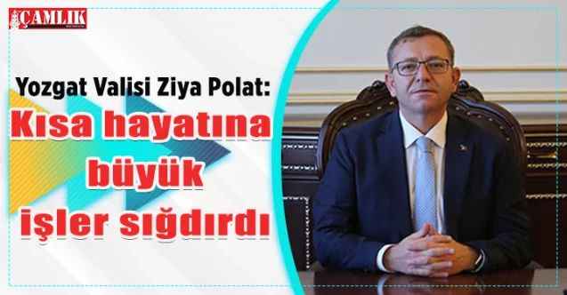 Yozgat Valisi Ziya Polat: Kısa hayatına büyük işler sığdırdı