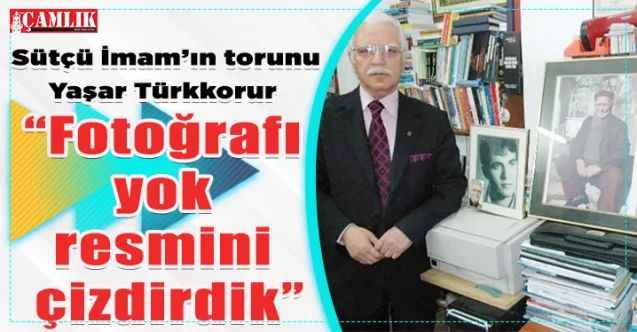 Sütçü İmam’ın torunu Yaşar Türkkorur: “Fotoğrafı yok resmini çizdirdik”