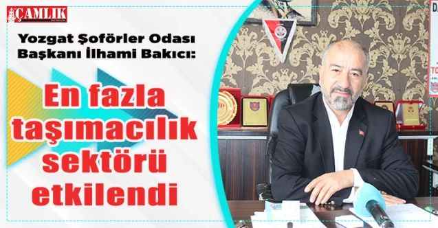 Yozgat Şoförler Odası Başkanı İlhami Bakıcı : En fazla taşımacılık sektörü etkilendi