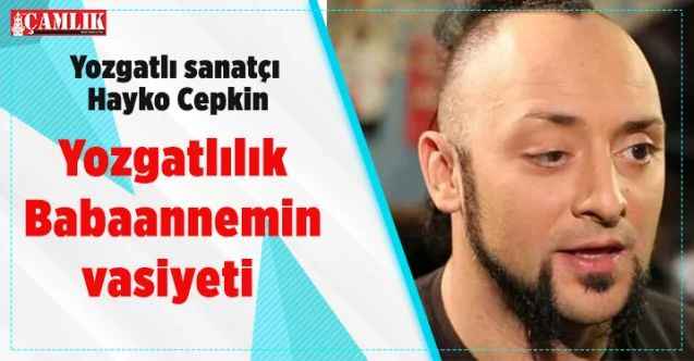 Yozgatlı sanatçı Hayko Cepkin: Babaannemin vasiyeti..