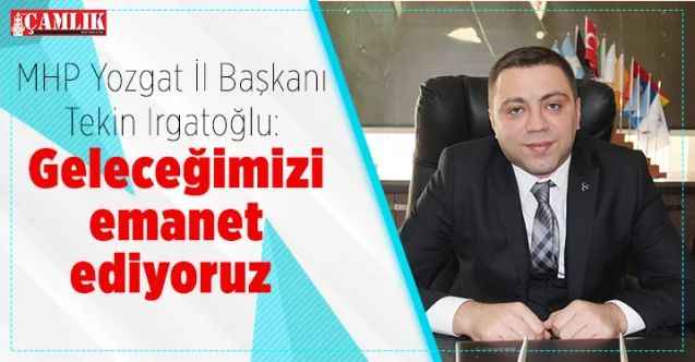 MHP Yozgat İl Başkanı Tekin Irgatoğlu: Geleceğimizi emanet ediyoruz